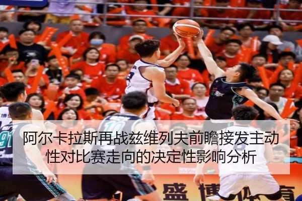 阿尔卡拉斯再战兹维列夫前瞻接发主动性对比赛走向的决定性影响分析