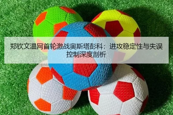 郑钦文温网首轮激战奥斯塔彭科：进攻稳定性与失误控制深度剖析