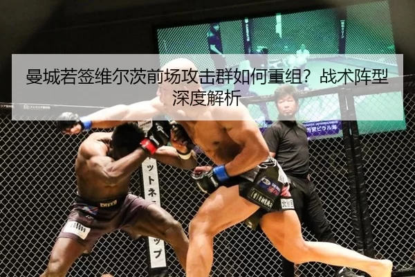 曼城若签维尔茨前场攻击群如何重组？战术阵型深度解析