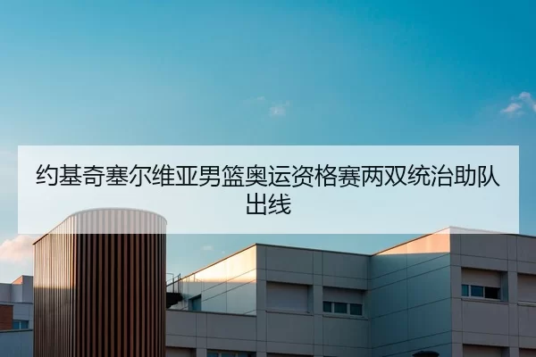 约基奇塞尔维亚男篮奥运资格赛两双统治助队出线