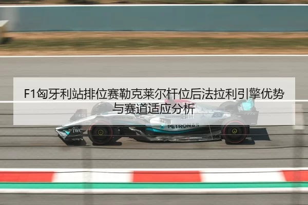 F1匈牙利站排位赛勒克莱尔杆位后法拉利引擎优势与赛道适应分析